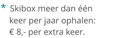 *  Skibox meer dan één    keer per jaar ophalen:    € 8,- per extra keer.
