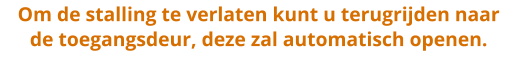 Om de stalling te verlaten kunt u terugrijden naarde toegangsdeur, deze zal automatisch openen.