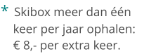 *  Skibox meer dan één    keer per jaar ophalen:    € 8,- per extra keer.